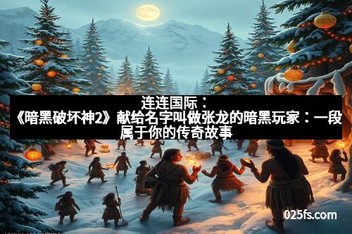 连连国际：《暗黑破坏神2》献给名字叫做张龙的暗黑玩家：一段属于你的传奇故事